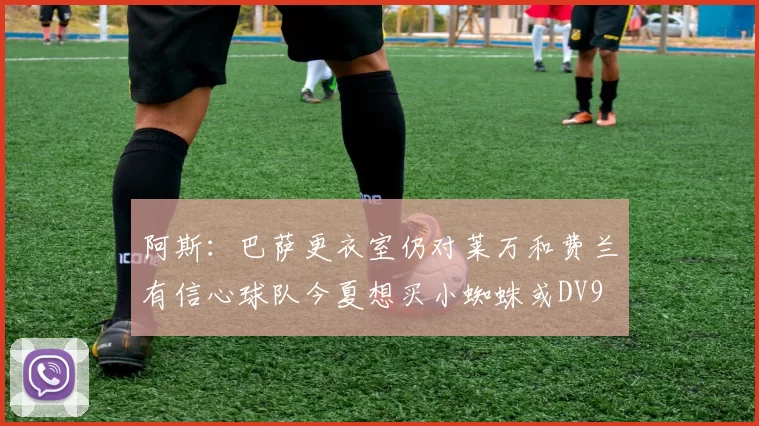 阿斯：巴萨更衣室仍对莱万和费兰有信心球队今夏想买小蜘蛛或DV9