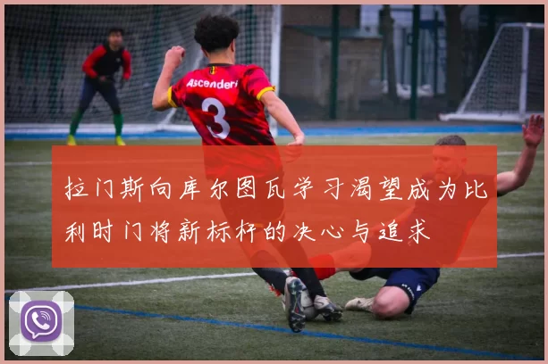 拉门斯向库尔图瓦学习渴望成为比利时门将新标杆的决心与追求