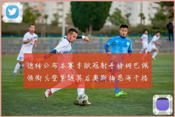 德转公布本赛季欧冠射手榜姆巴佩领衔戈登紧随其后奥斯梅恩海于格表现抢眼