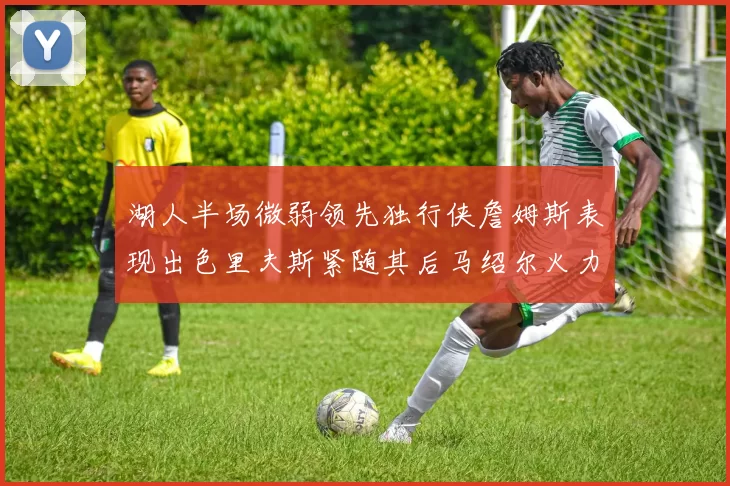湖人半场微弱领先独行侠詹姆斯表现出色里夫斯紧随其后马绍尔火力全开