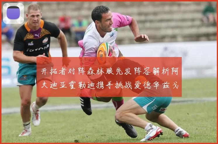 开拓者对阵森林狼先发阵容解析阿夫迪亚霍勒迪携手挑战爱德华兹戈贝尔