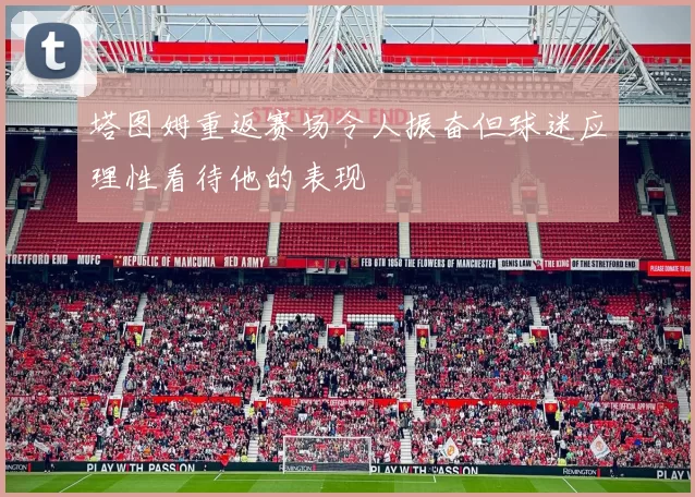 塔图姆重返赛场令人振奋但球迷应理性看待他的表现