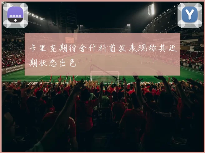卡里克期待舍什科首发表现称其近期状态出色