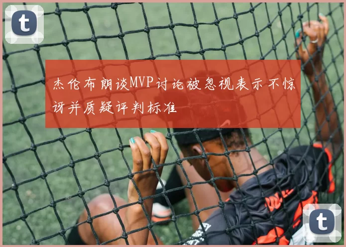 杰伦布朗谈MVP讨论被忽视表示不惊讶并质疑评判标准