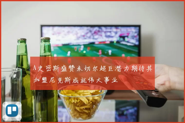 A史密斯盛赞米切尔超巨潜力期待其加盟尼克斯成就伟大事业