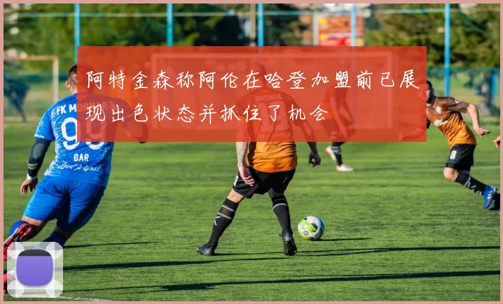 阿特金森称阿伦在哈登加盟前已展现出色状态并抓住了机会