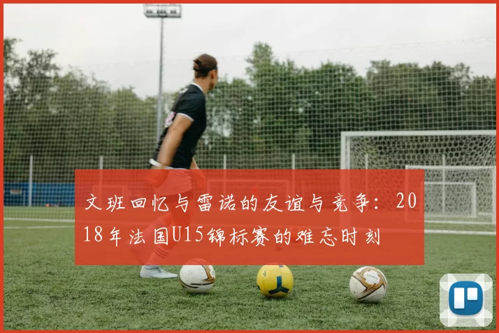 文班回忆与雷诺的友谊与竞争：2018年法国U15锦标赛的难忘时刻