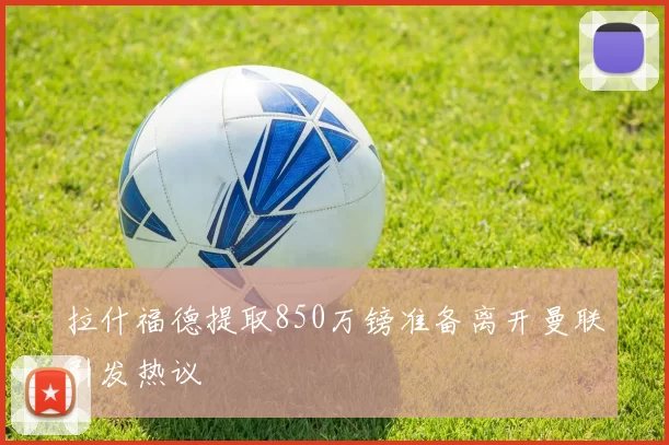 拉什福德提取850万镑准备离开曼联引发热议