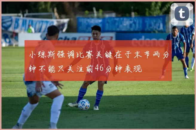 小琼斯强调比赛关键在于末节两分钟不能只关注前46分钟表现