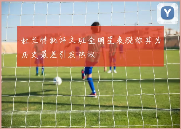 杜兰特批评文班全明星表现称其为历史最差引发热议