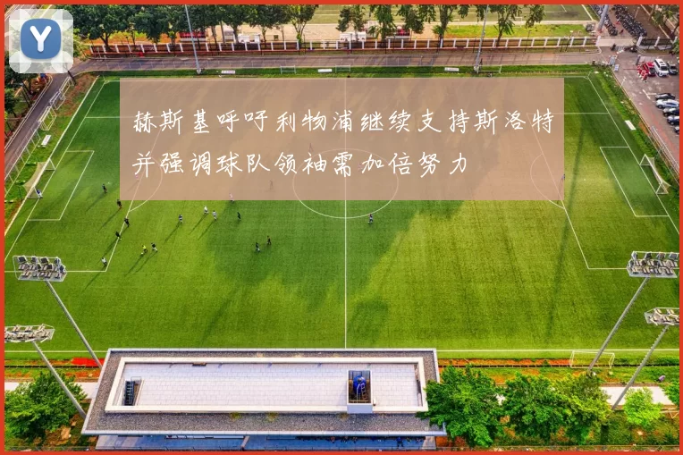 赫斯基呼吁利物浦继续支持斯洛特并强调球队领袖需加倍努力