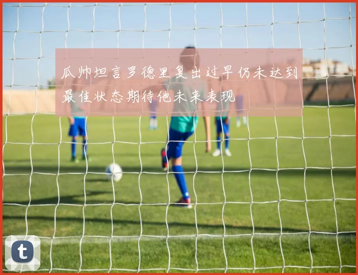 瓜帅坦言罗德里复出过早仍未达到最佳状态期待他未来表现
