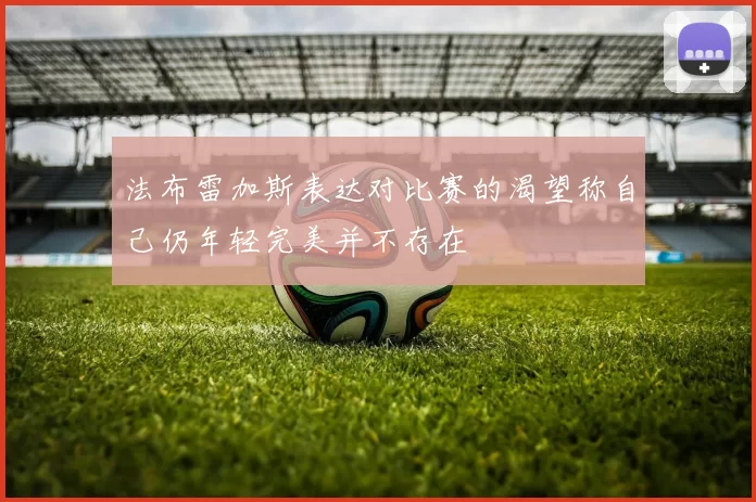 法布雷加斯表达对比赛的渴望称自己仍年轻完美并不存在