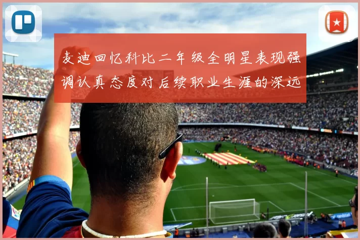 麦迪回忆科比二年级全明星表现强调认真态度对后续职业生涯的深远影响