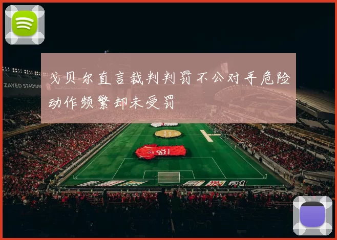 戈贝尔直言裁判判罚不公对手危险动作频繁却未受罚